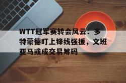 WTT冠军赛转会风云：多特蒙德盯上锋线强援，文班亚马或成交易筹码(wtt蒙彼利埃冠军赛2024抽签最新消息)